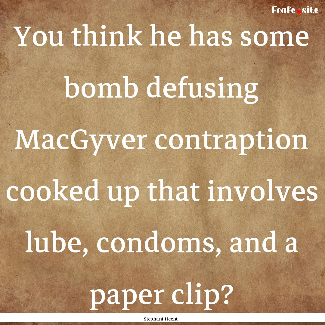 You think he has some bomb defusing MacGyver.... : Quote by Stephani Hecht