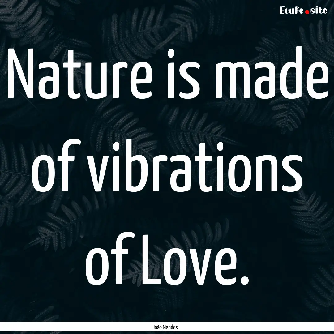 Nature is made of vibrations of Love. : Quote by João Mendes