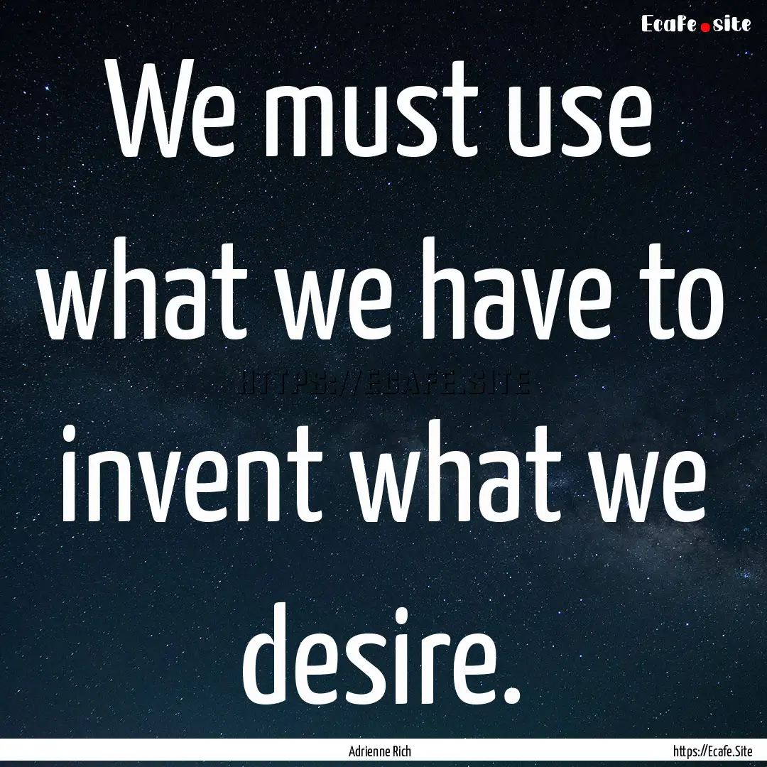 We must use what we have to invent what we.... : Quote by Adrienne Rich