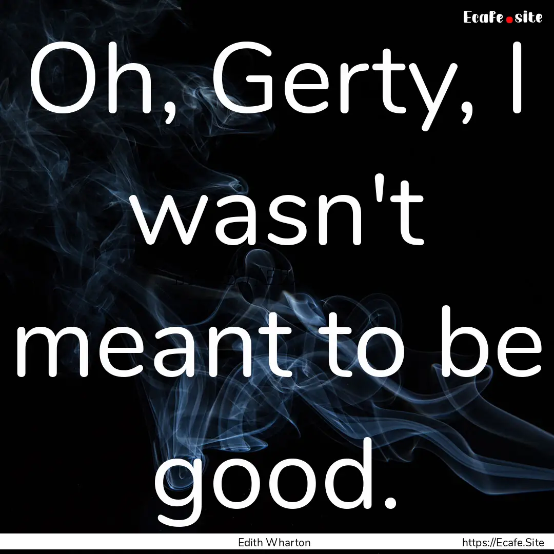 Oh, Gerty, I wasn't meant to be good. : Quote by Edith Wharton