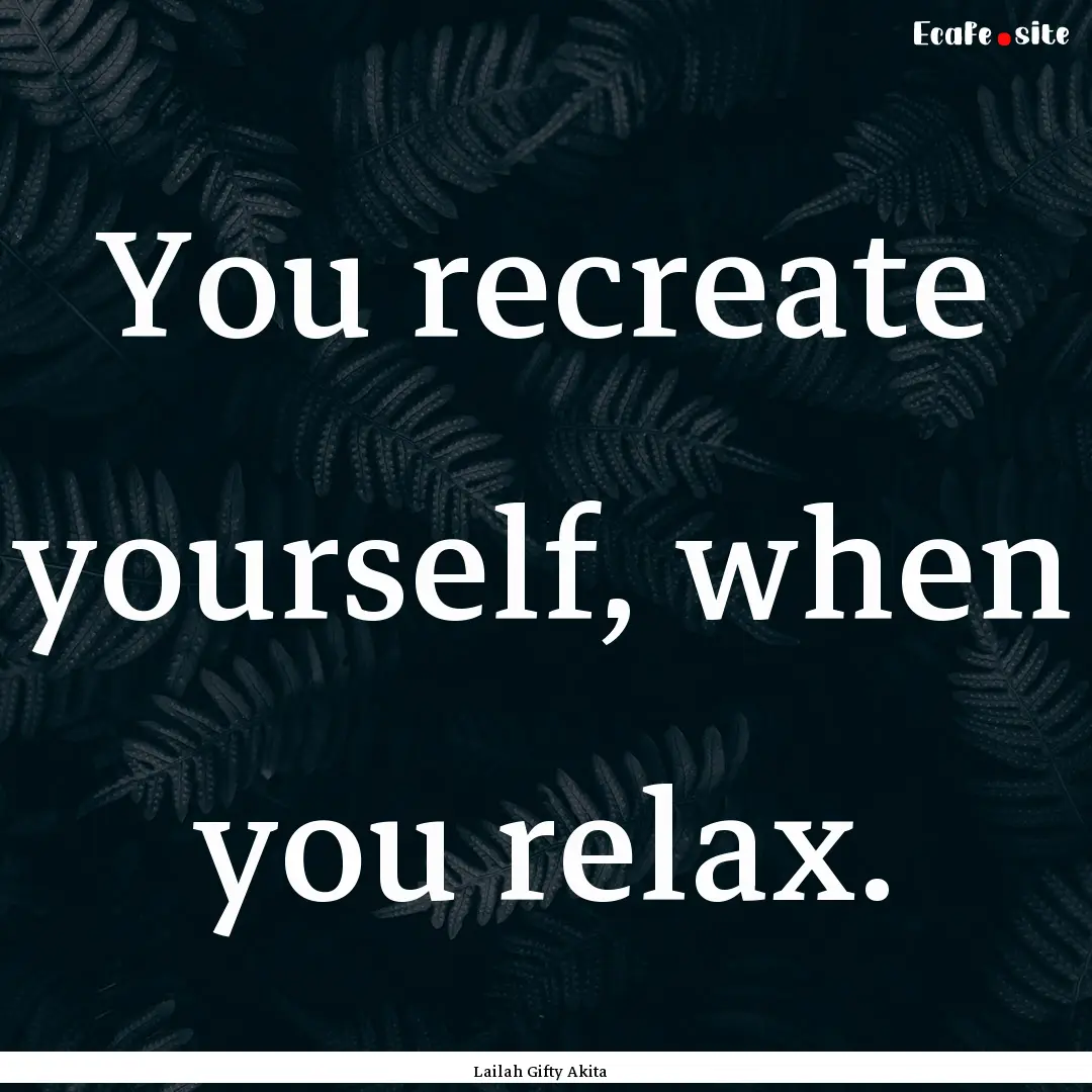 You recreate yourself, when you relax. : Quote by Lailah Gifty Akita