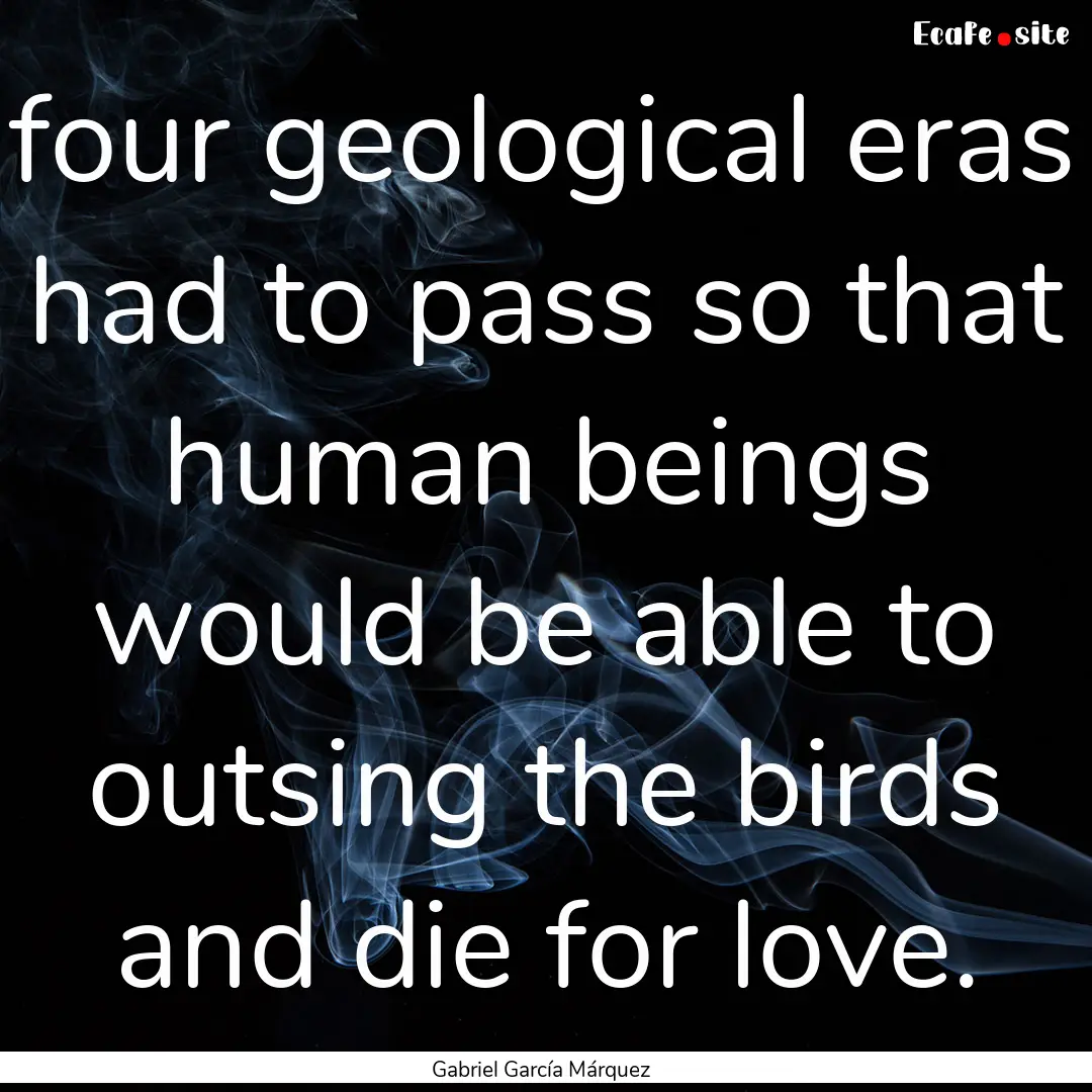 four geological eras had to pass so that.... : Quote by Gabriel García Márquez