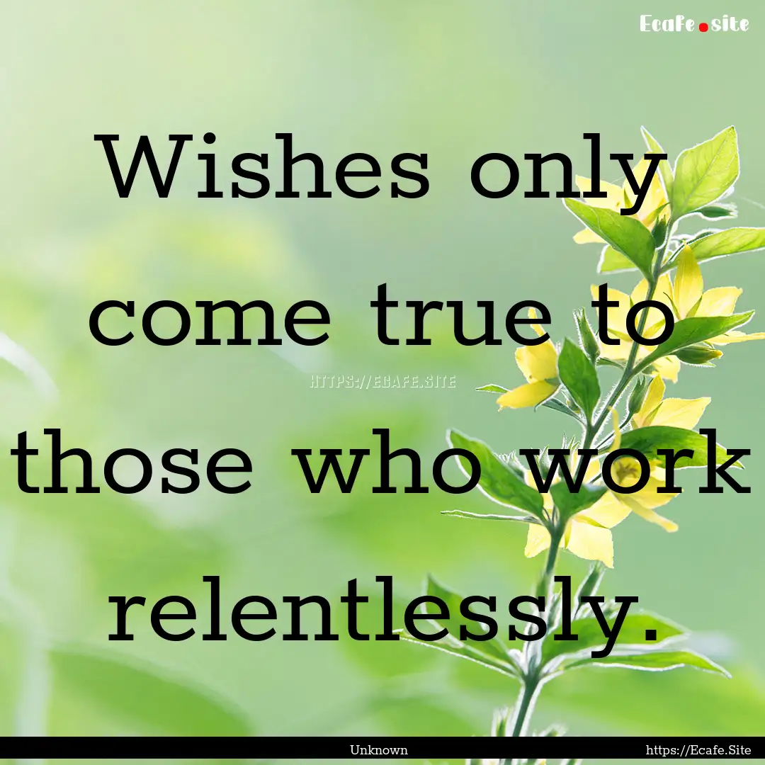 Wishes only come true to those who work relentlessly..... : Quote by Unknown