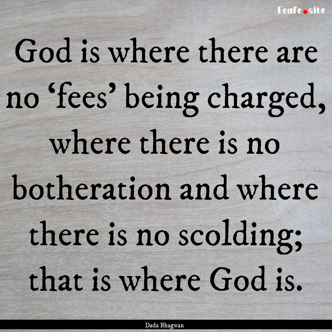 God is where there are no ‘fees’ being.... : Quote by Dada Bhagwan