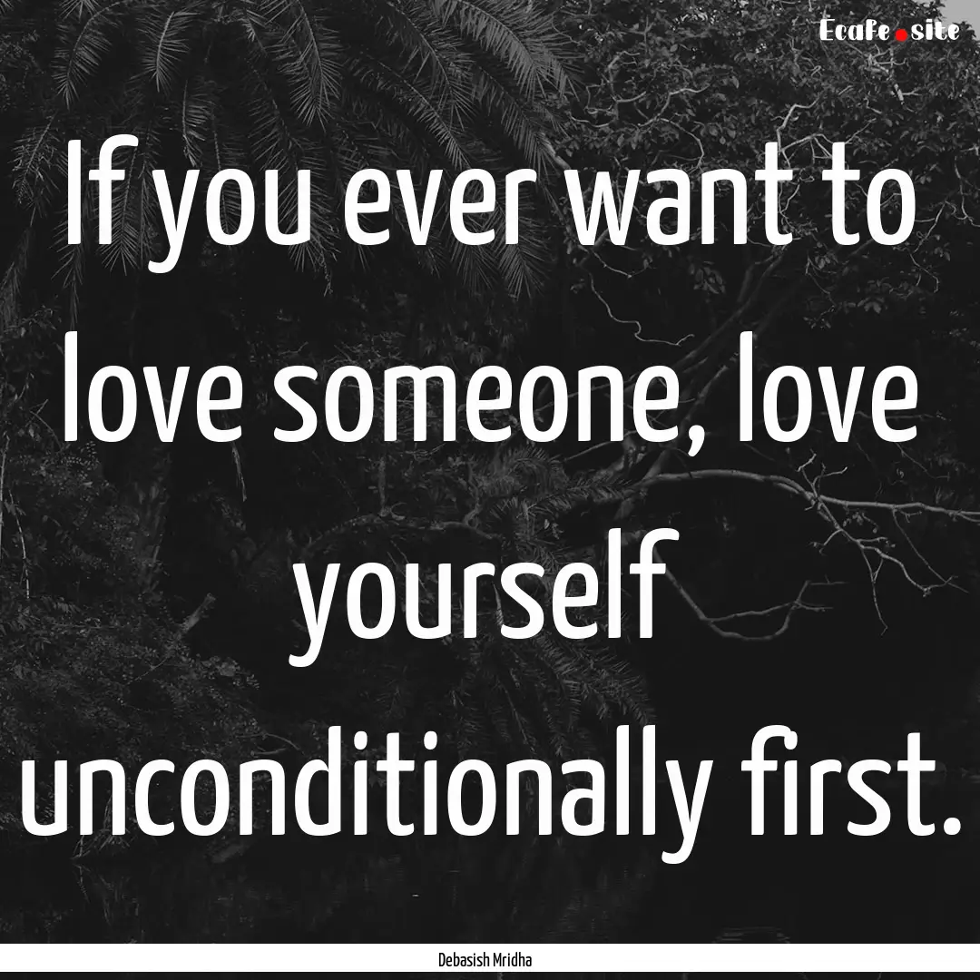 If you ever want to love someone, love yourself.... : Quote by Debasish Mridha