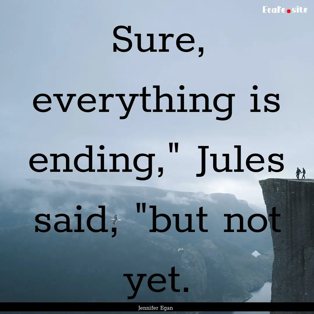 Sure, everything is ending,