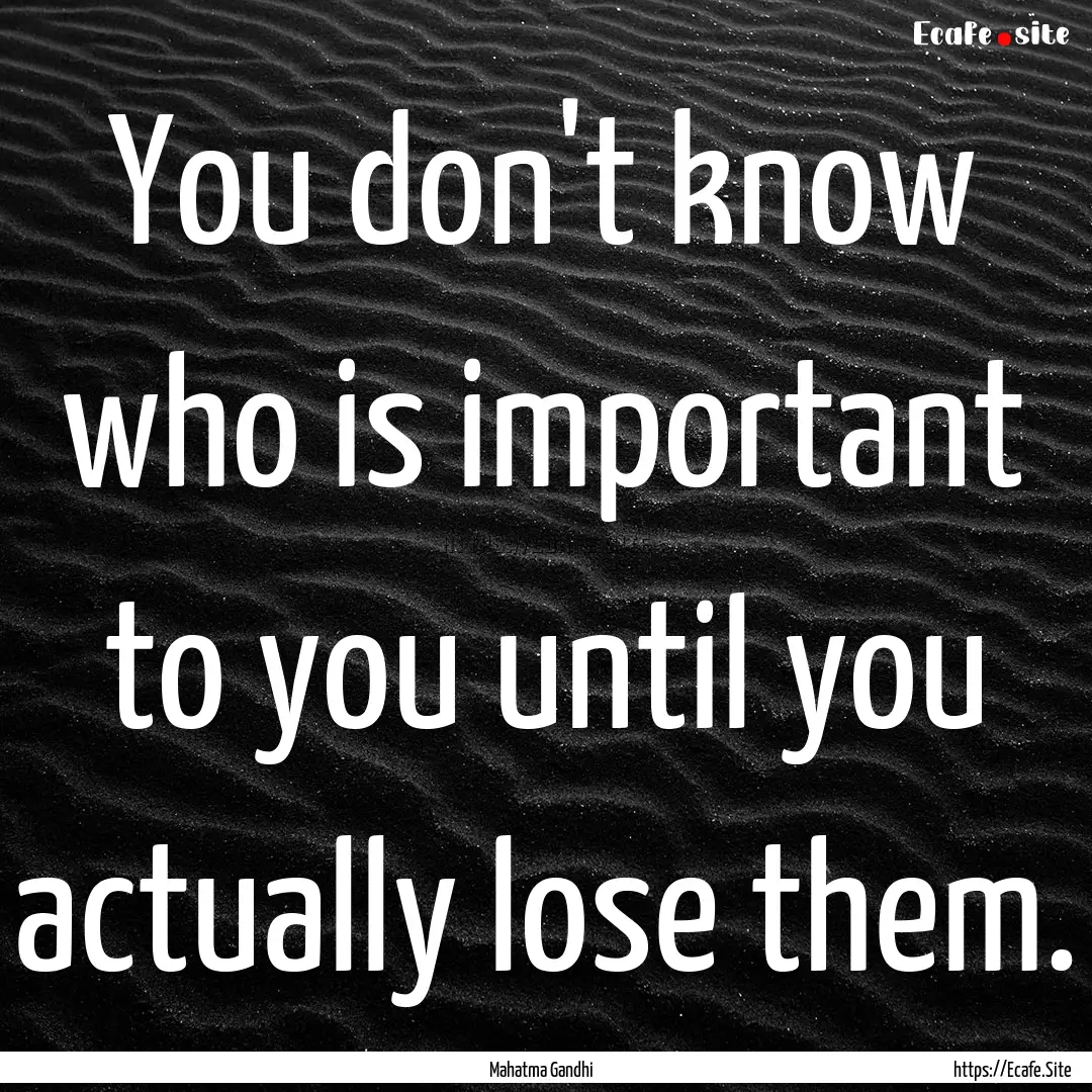 You don't know who is important to you until.... : Quote by Mahatma Gandhi