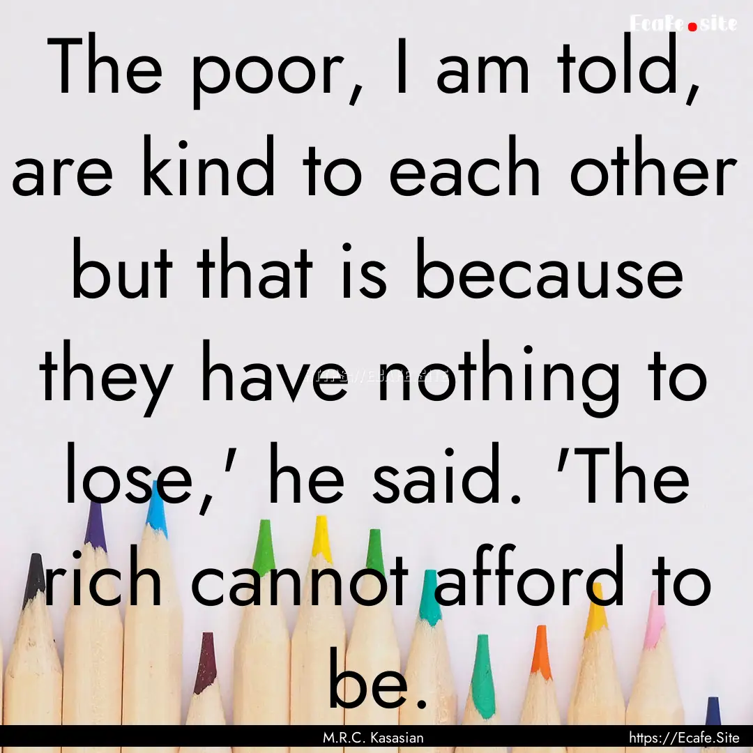 The poor, I am told, are kind to each other.... : Quote by M.R.C. Kasasian