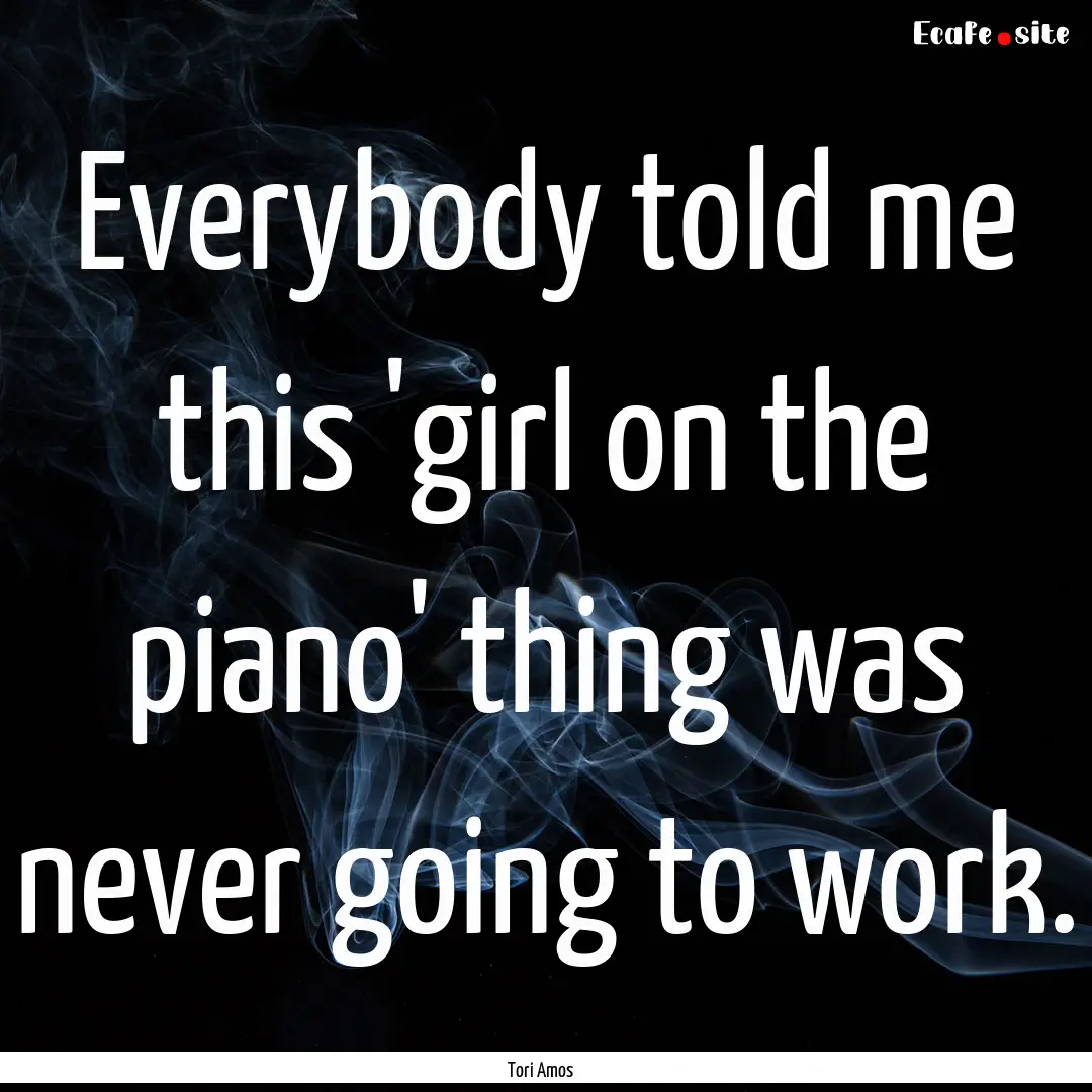 Everybody told me this 'girl on the piano'.... : Quote by Tori Amos