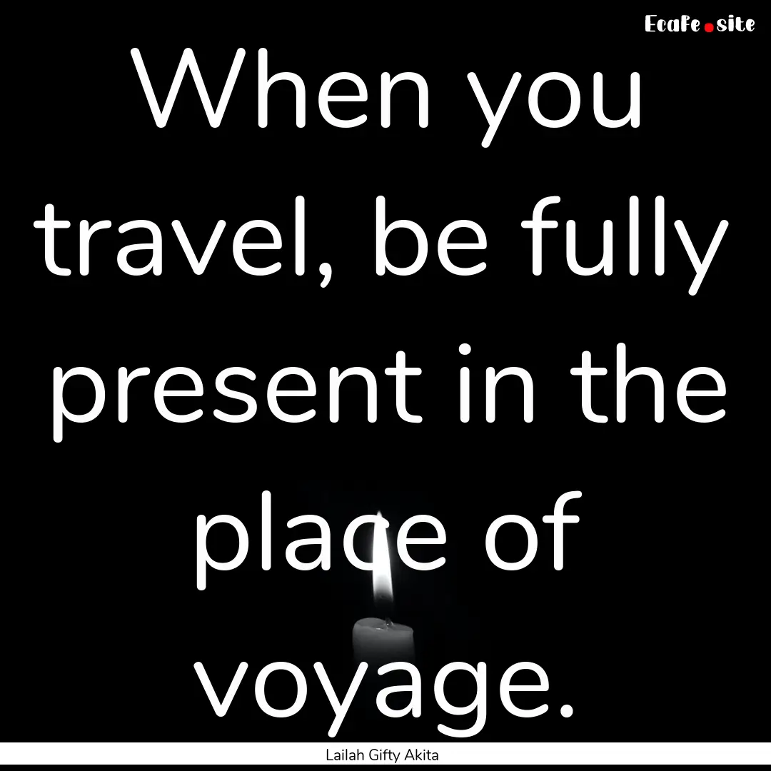 When you travel, be fully present in the.... : Quote by Lailah Gifty Akita