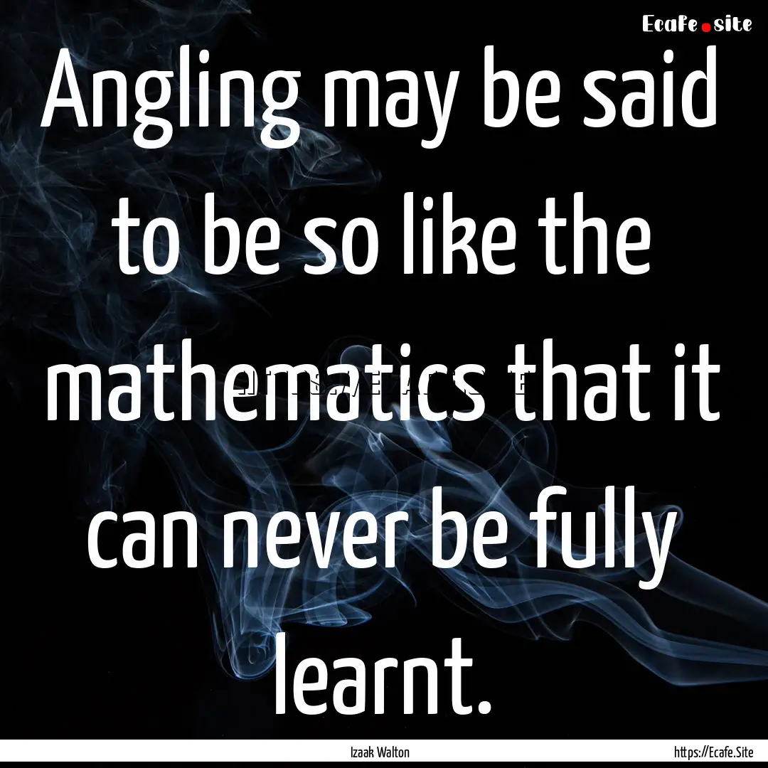 Angling may be said to be so like the mathematics.... : Quote by Izaak Walton