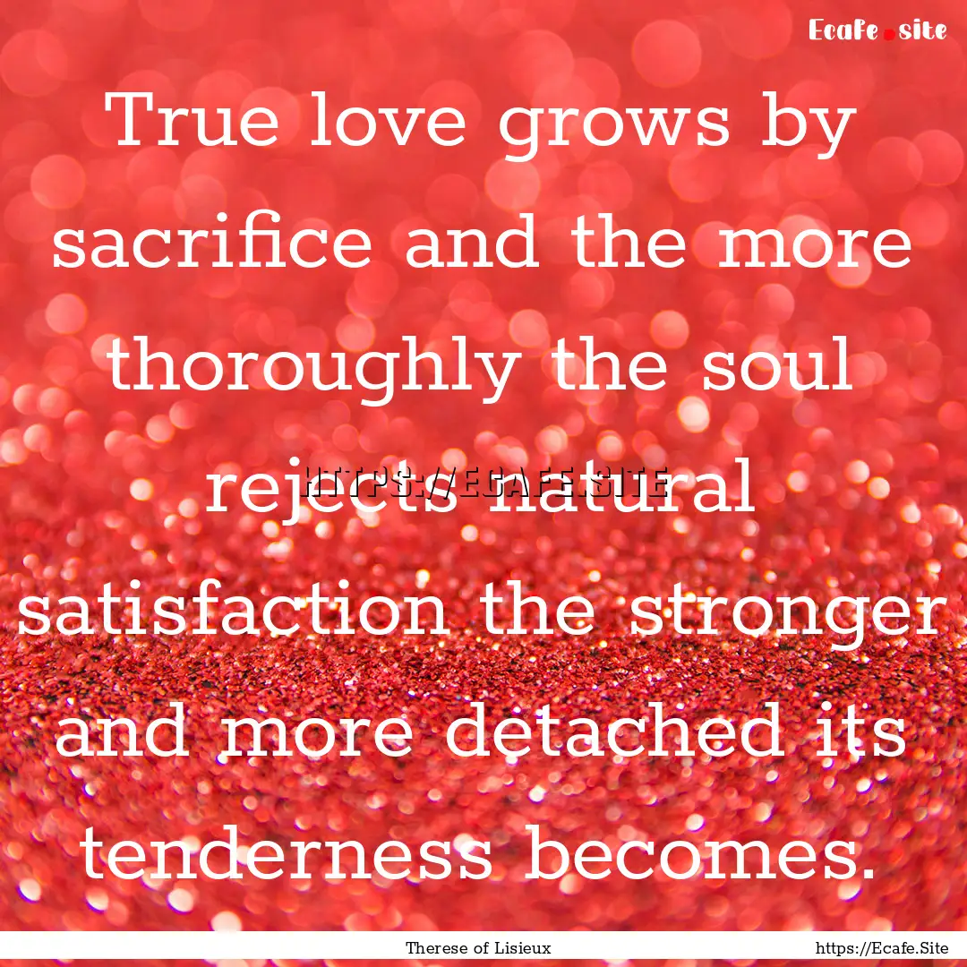 True love grows by sacrifice and the more.... : Quote by Therese of Lisieux