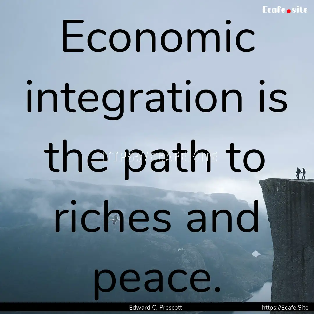 Economic integration is the path to riches.... : Quote by Edward C. Prescott