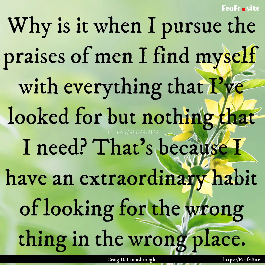 Why is it when I pursue the praises of men.... : Quote by Craig D. Lounsbrough