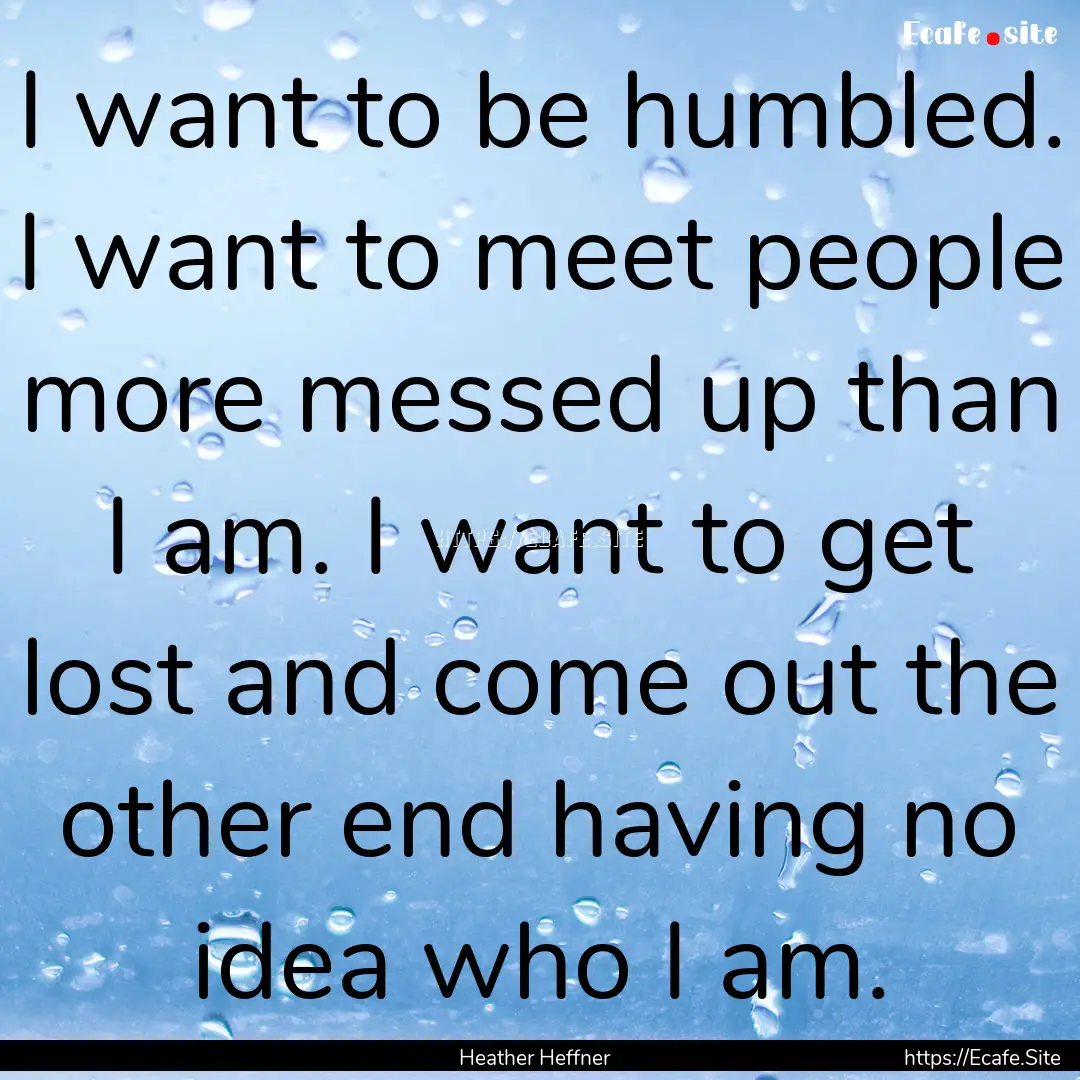 I want to be humbled. I want to meet people.... : Quote by Heather Heffner