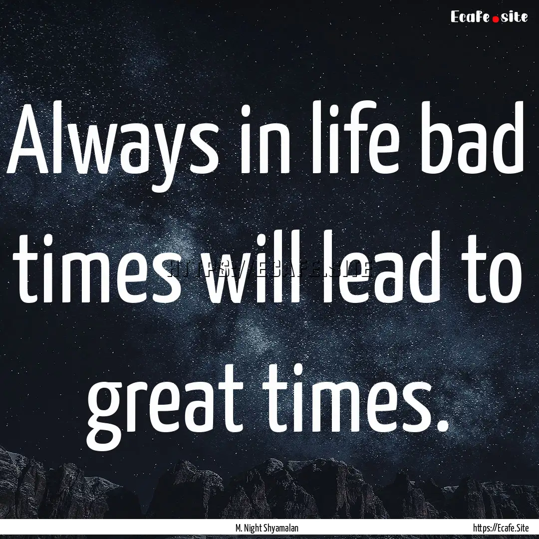 Always in life bad times will lead to great.... : Quote by M. Night Shyamalan