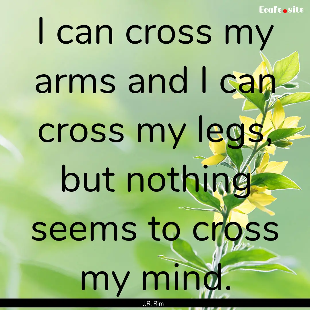 I can cross my arms and I can cross my legs,.... : Quote by J.R. Rim