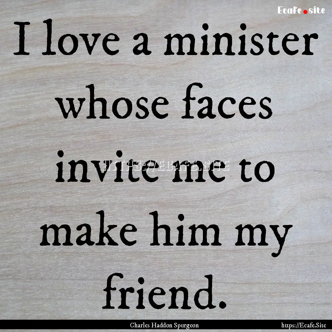 I love a minister whose faces invite me to.... : Quote by Charles Haddon Spurgeon