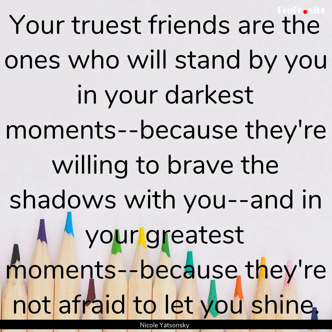 Your truest friends are the ones who will.... : Quote by Nicole Yatsonsky