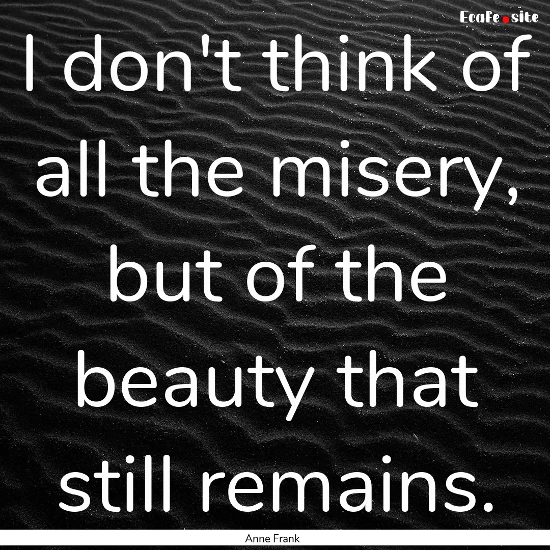 I don't think of all the misery, but of the.... : Quote by Anne Frank