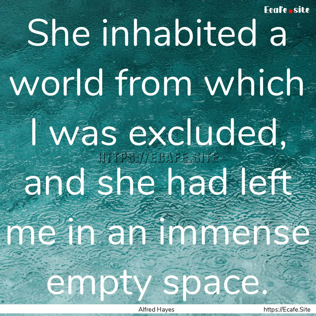 She inhabited a world from which I was excluded,.... : Quote by Alfred Hayes