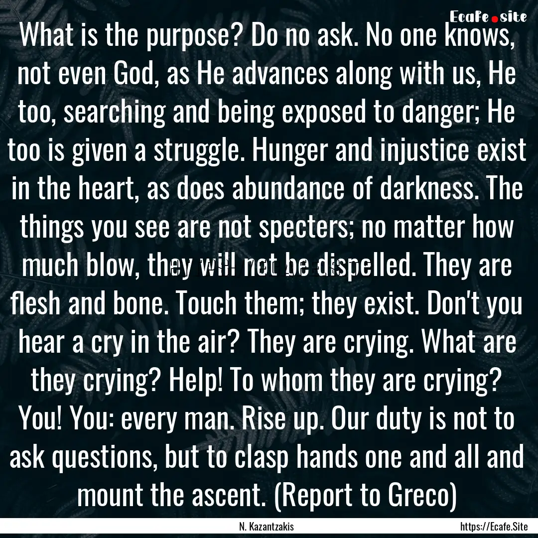 What is the purpose? Do no ask. No one knows,.... : Quote by N. Kazantzakis