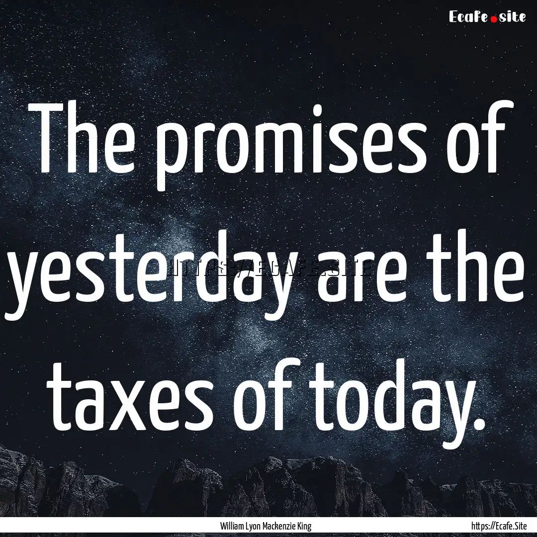 The promises of yesterday are the taxes of.... : Quote by William Lyon Mackenzie King