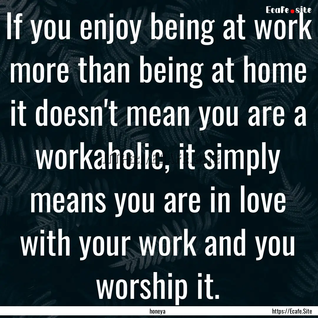 If you enjoy being at work more than being.... : Quote by honeya