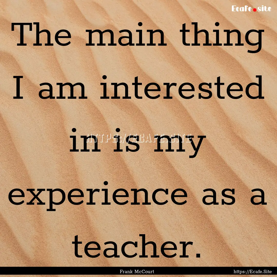 The main thing I am interested in is my experience.... : Quote by Frank McCourt