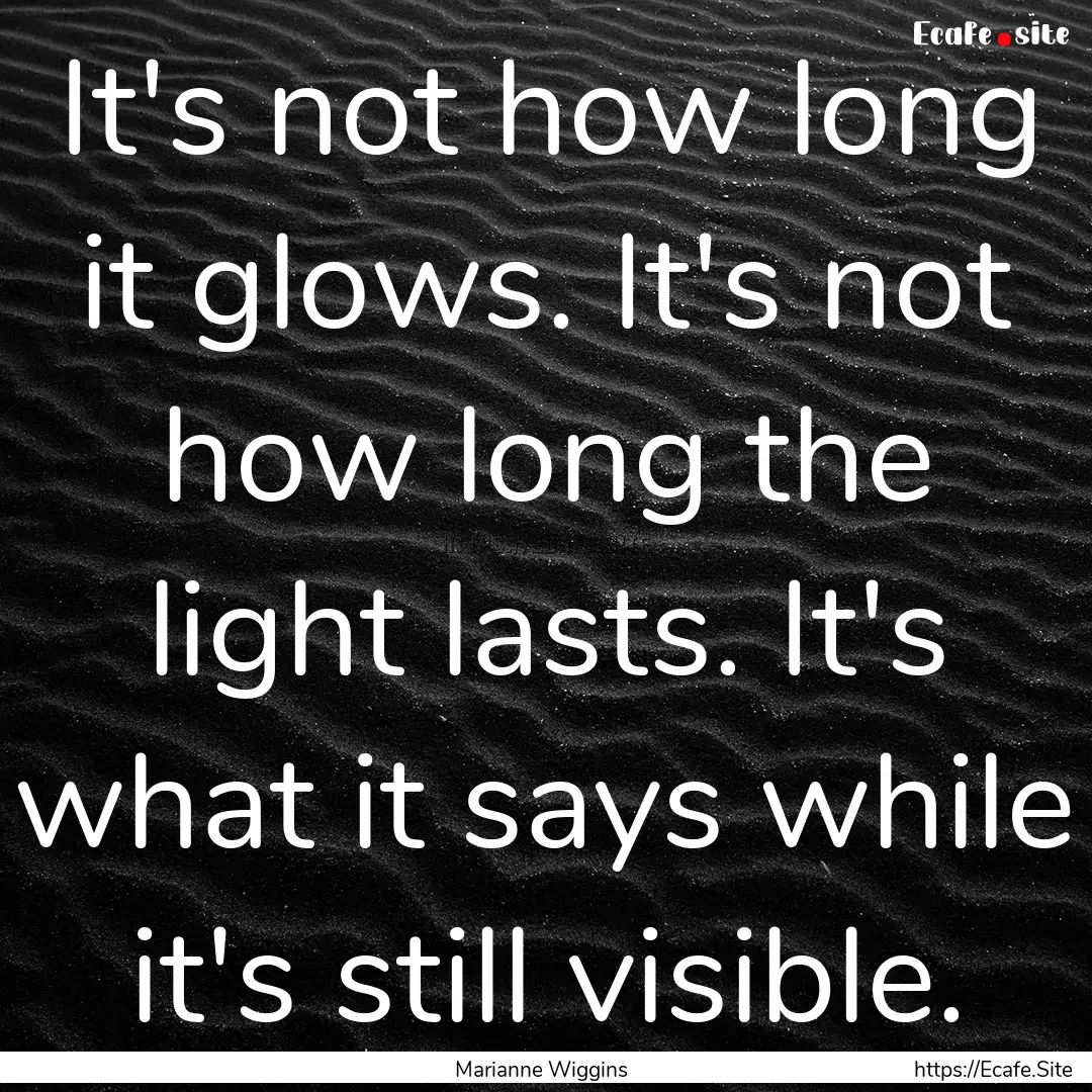 It's not how long it glows. It's not how.... : Quote by Marianne Wiggins