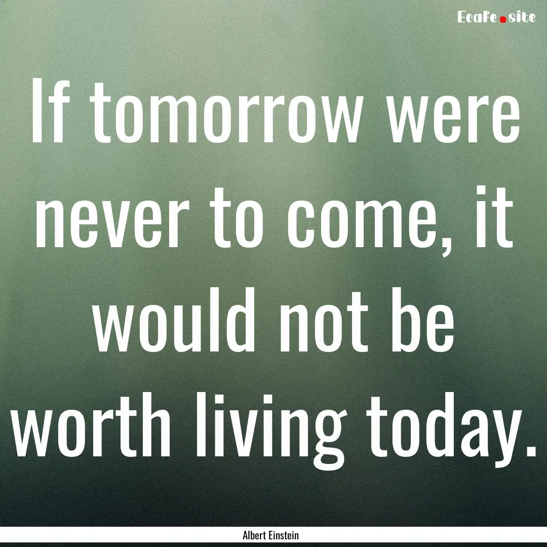 If tomorrow were never to come, it would.... : Quote by Albert Einstein