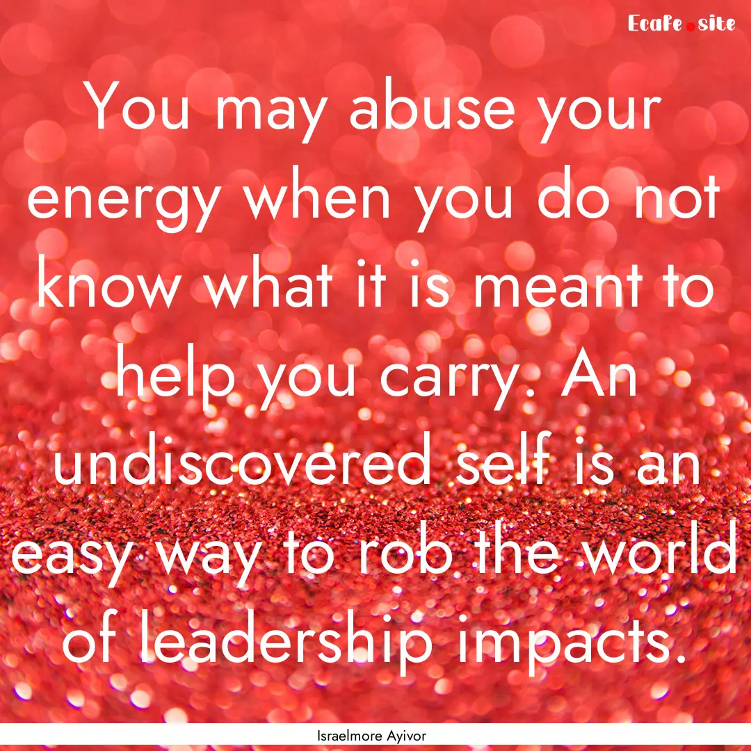 You may abuse your energy when you do not.... : Quote by Israelmore Ayivor