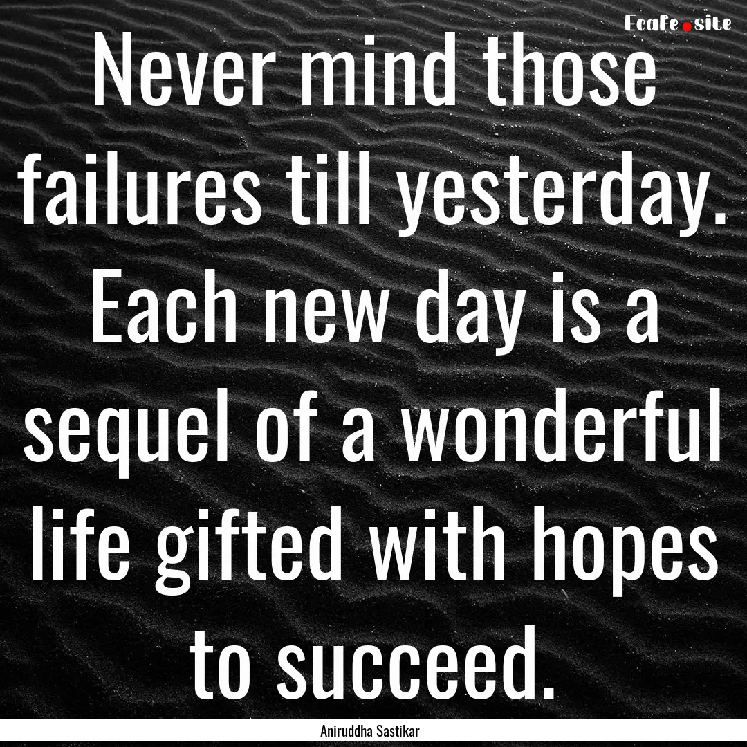 Never mind those failures till yesterday..... : Quote by Aniruddha Sastikar