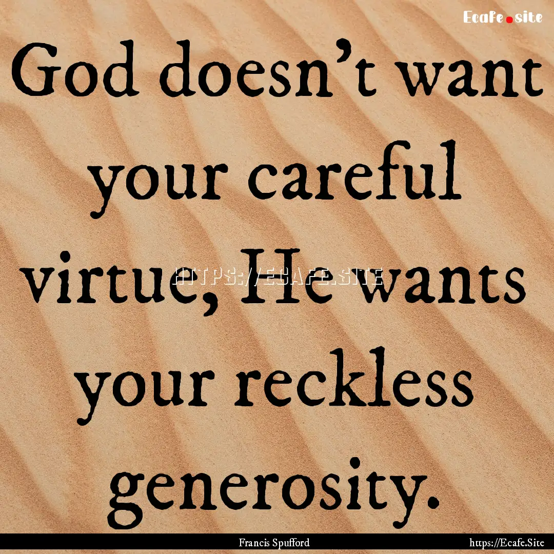 God doesn't want your careful virtue, He.... : Quote by Francis Spufford