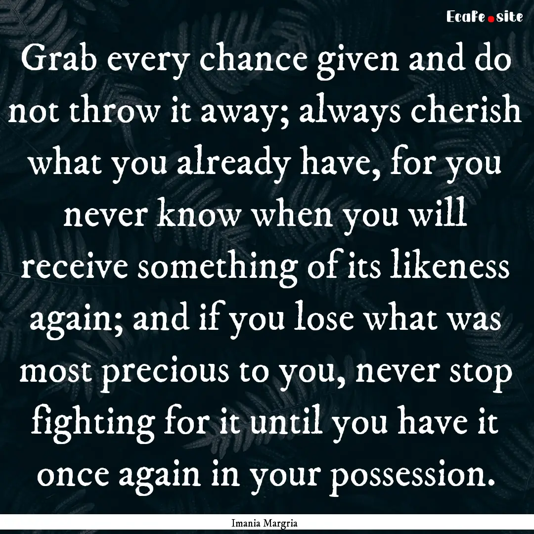 Grab every chance given and do not throw.... : Quote by Imania Margria