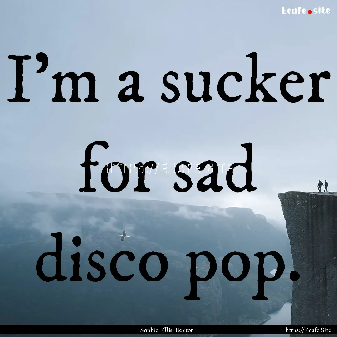 I'm a sucker for sad disco pop. : Quote by Sophie Ellis-Bextor