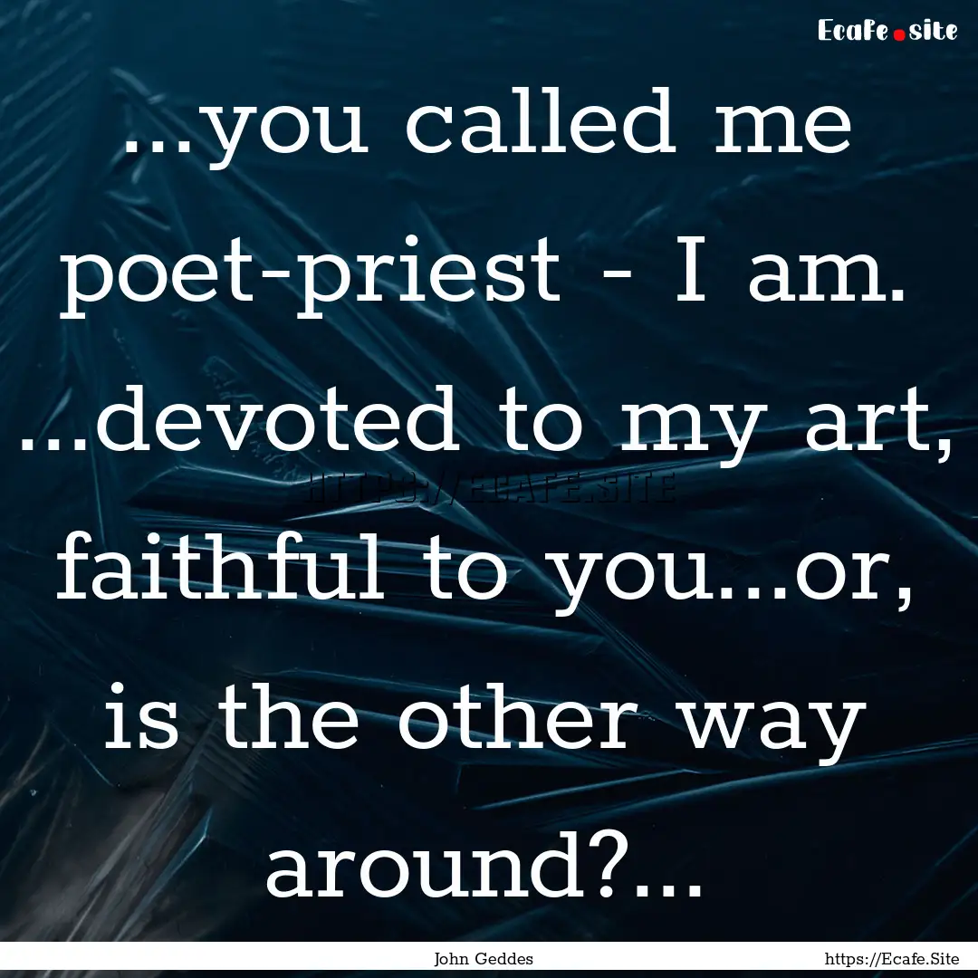 ...you called me poet-priest - I am. ...devoted.... : Quote by John Geddes