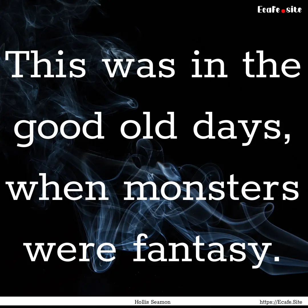 This was in the good old days, when monsters.... : Quote by Hollis Seamon