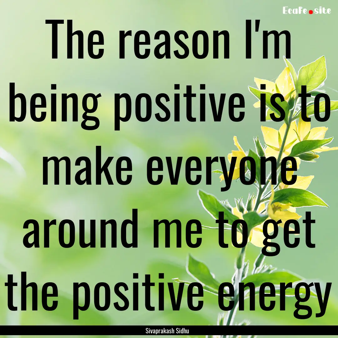 The reason I'm being positive is to make.... : Quote by Sivaprakash Sidhu