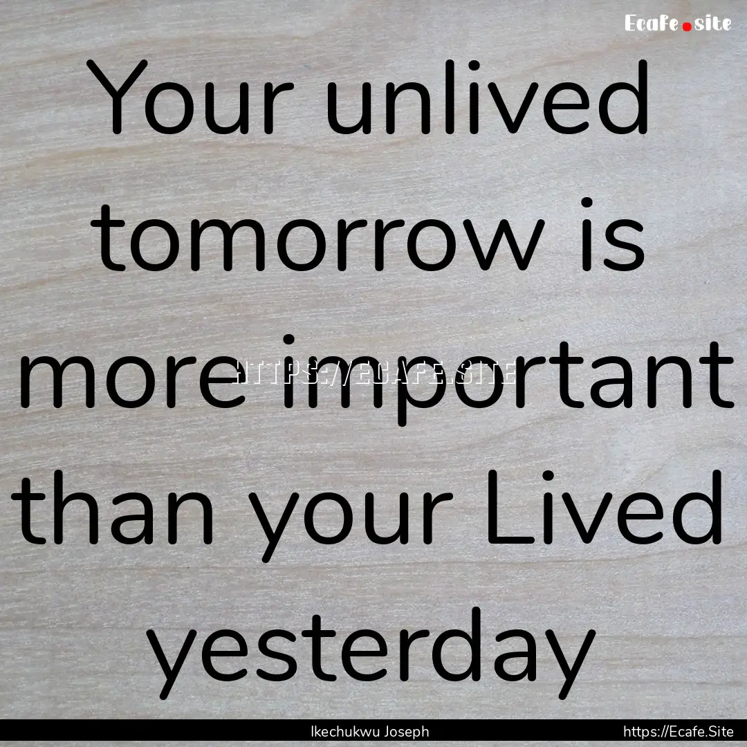 Your unlived tomorrow is more important than.... : Quote by Ikechukwu Joseph