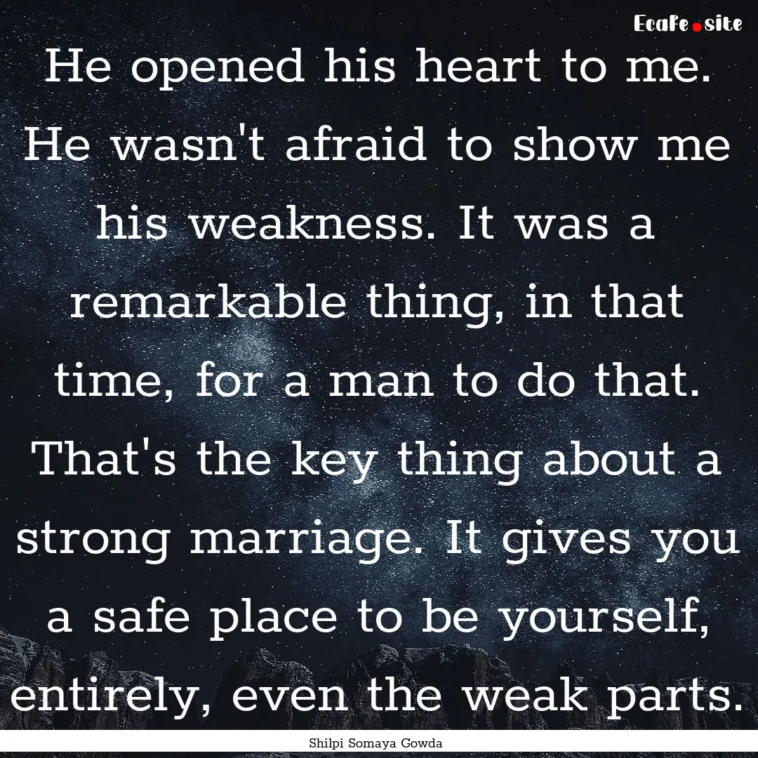 He opened his heart to me. He wasn't afraid.... : Quote by Shilpi Somaya Gowda