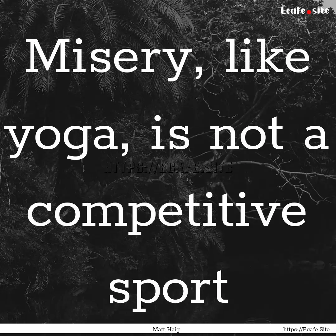 Misery, like yoga, is not a competitive sport.... : Quote by Matt Haig