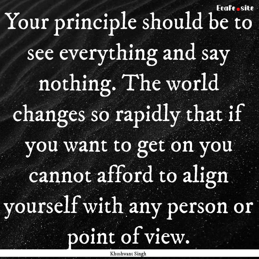 Your principle should be to see everything.... : Quote by Khushwant Singh