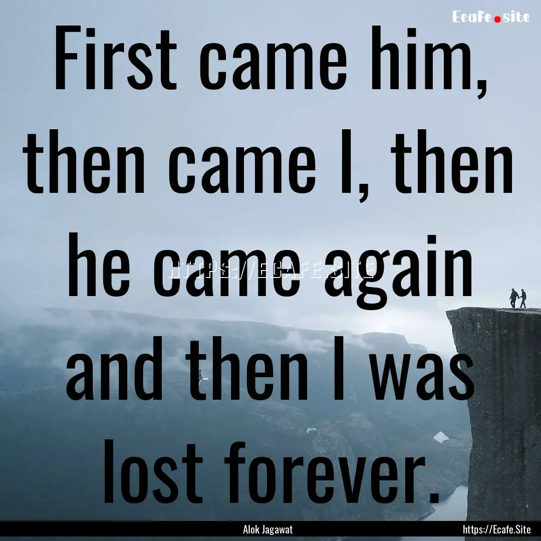 First came him, then came I, then he came.... : Quote by Alok Jagawat