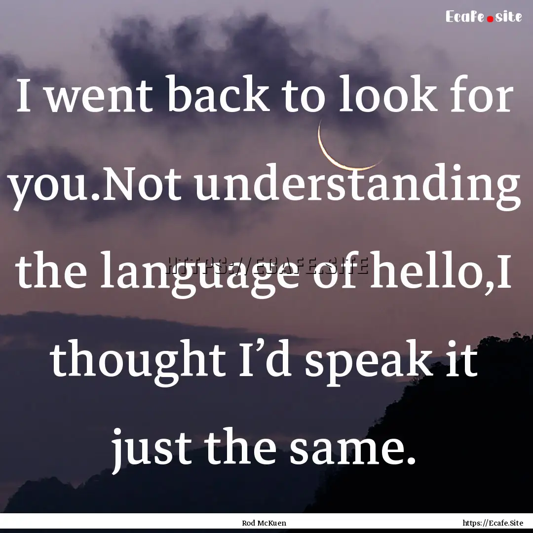 I went back to look for you.Not understanding.... : Quote by Rod McKuen