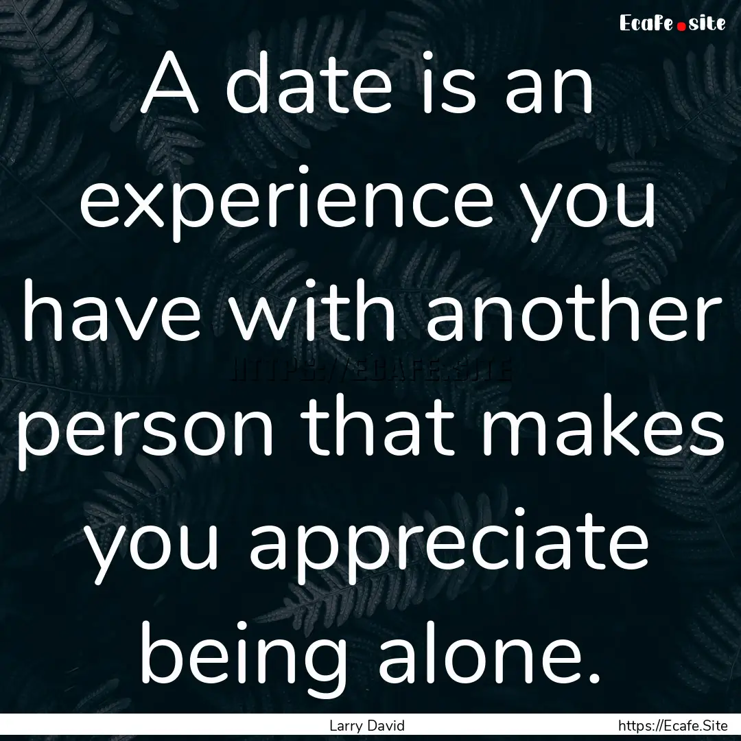 A date is an experience you have with another.... : Quote by Larry David