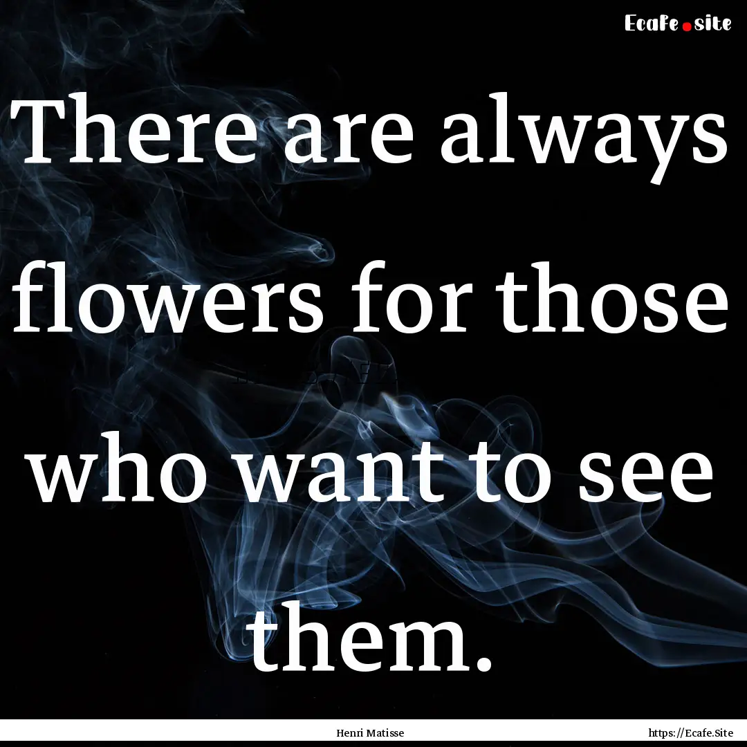 There are always flowers for those who want.... : Quote by Henri Matisse