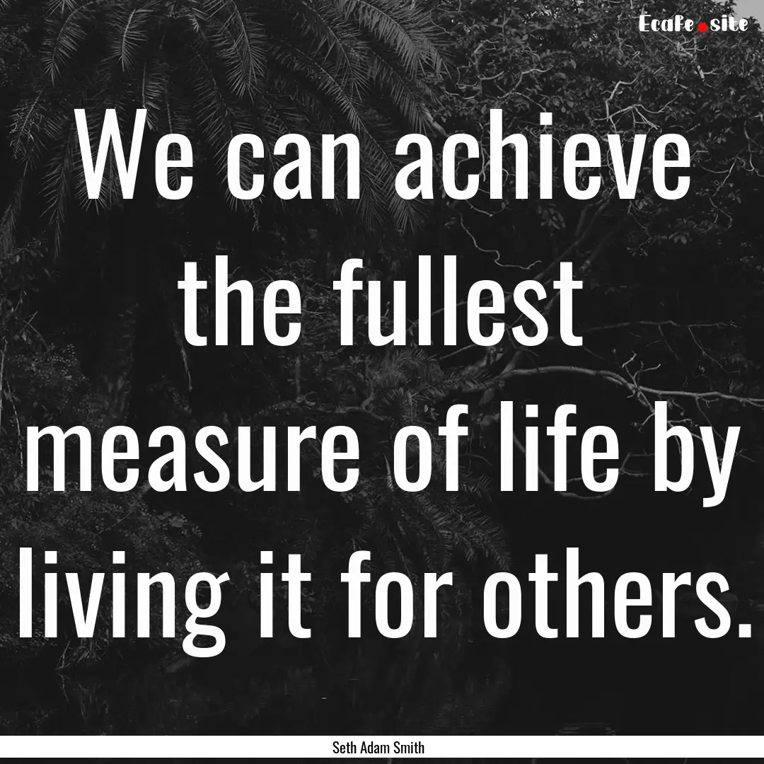 We can achieve the fullest measure of life.... : Quote by Seth Adam Smith