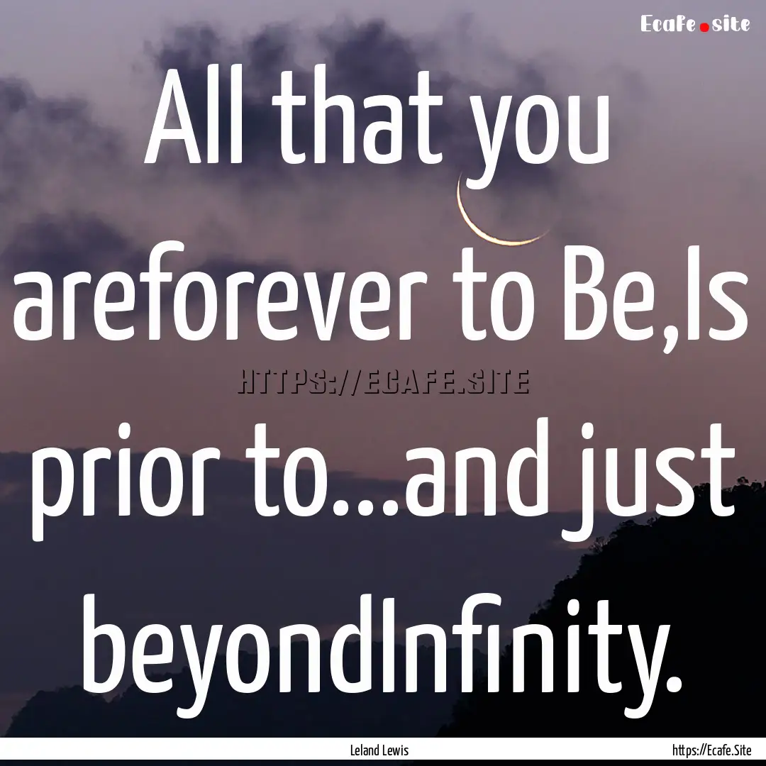 All that you areforever to Be,Is prior to...and.... : Quote by Leland Lewis