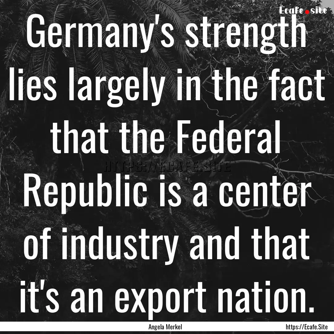 Germany's strength lies largely in the fact.... : Quote by Angela Merkel